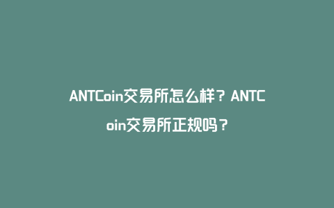 ANTCoin交易所怎么样？ANTCoin交易所正规吗？