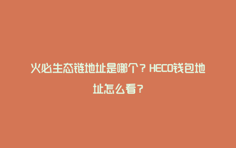 火必生态链地址是哪个？HECO钱包地址怎么看？