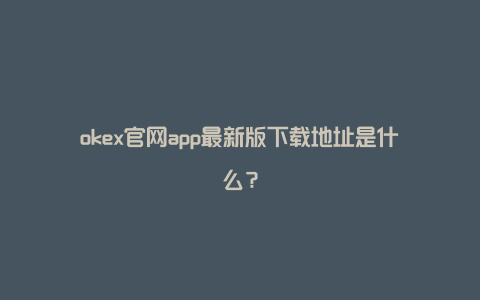 okex官网app最新版下载地址是什么？