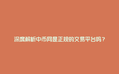 深度解析中币网是正规的交易平台吗？