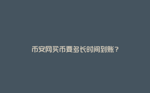 币安网买币要多长时间到账？