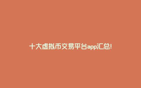 十大虚拟币交易平台app汇总！