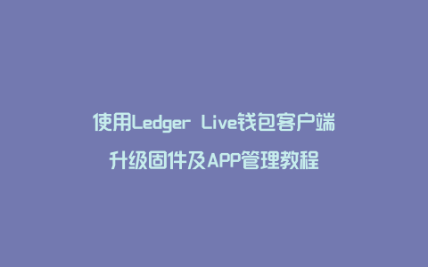 使用Ledger Live钱包客户端升级固件及APP管理教程