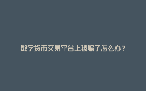 数字货币交易平台上被骗了怎么办？