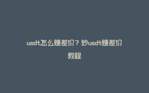 usdt怎么赚差价？炒usdt赚差价教程