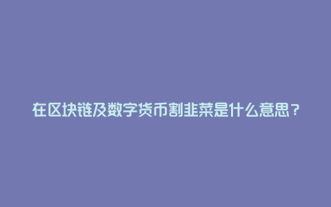 在区块链及数字货币割韭菜是什么意思？