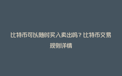 比特币可以随时买入卖出吗？比特币交易规则详情