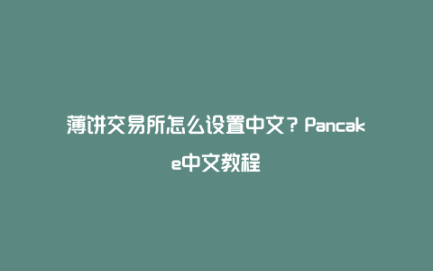 薄饼交易所怎么设置中文？Pancake中文教程