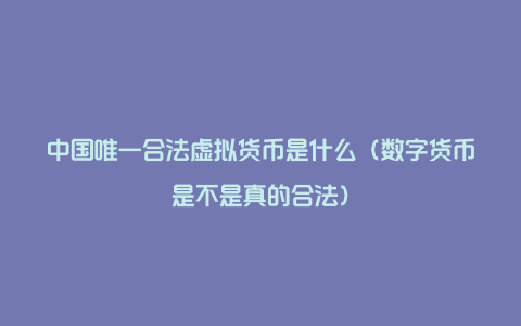 中国唯一合法虚拟货币是什么（数字货币是不是真的合法）