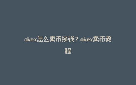 okex怎么卖币换钱？okex卖币教程