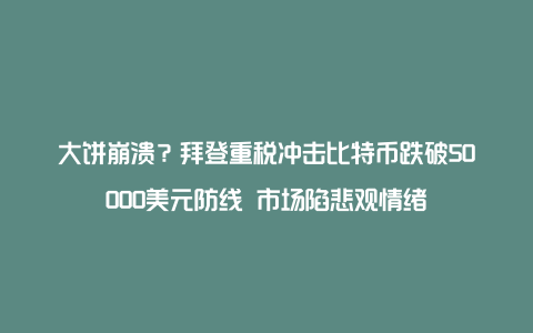 大饼崩溃？拜登重税冲击比特币跌破50000美元防线 市场陷悲观情绪