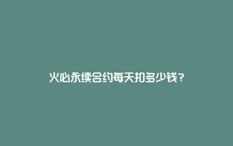 火必永续合约每天扣多少钱？