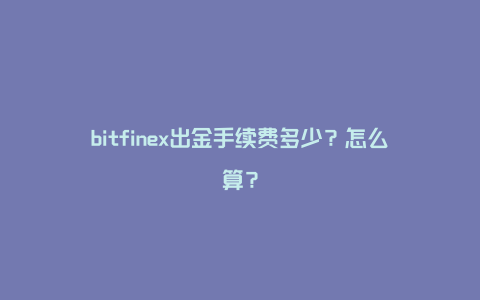 bitfinex出金手续费多少？怎么算？