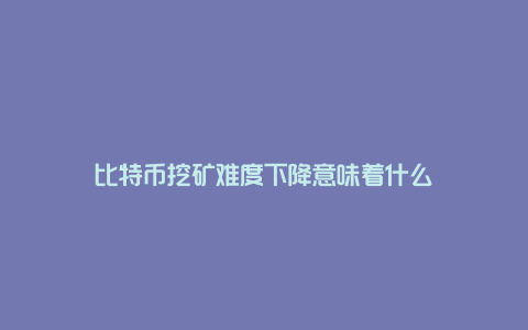 比特币挖矿难度下降意味着什么