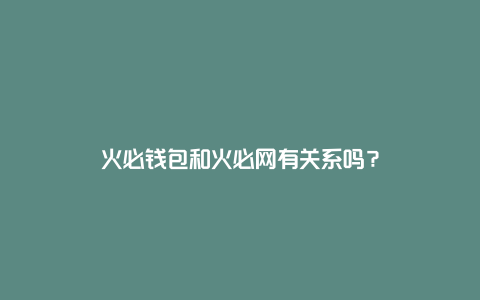 火必钱包和火必网有关系吗？