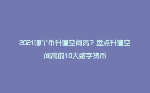 2021哪个币升值空间高？盘点升值空间高的10大数字货币