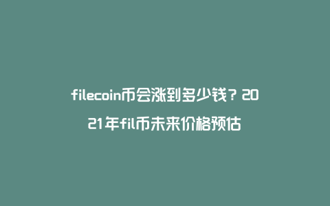 filecoin币会涨到多少钱？2021年fil币未来价格预估