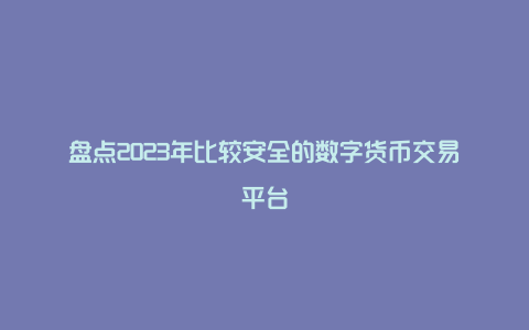 盘点2023年比较安全的数字货币交易平台