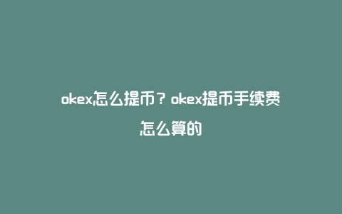 okex怎么提币？okex提币手续费怎么算的