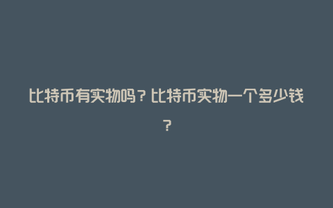 比特币有实物吗？比特币实物一个多少钱？