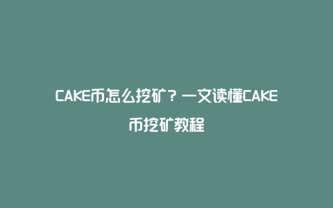 CAKE币怎么挖矿？一文读懂CAKE币挖矿教程