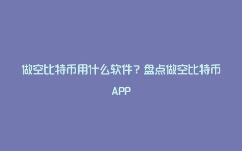 做空比特币用什么软件？盘点做空比特币APP