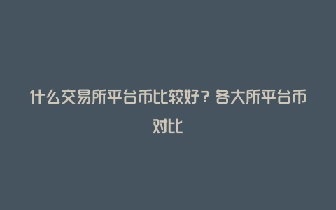 什么交易所平台币比较好？各大所平台币对比