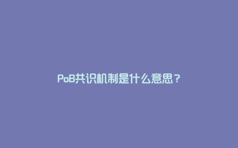 PoB共识机制是什么意思？