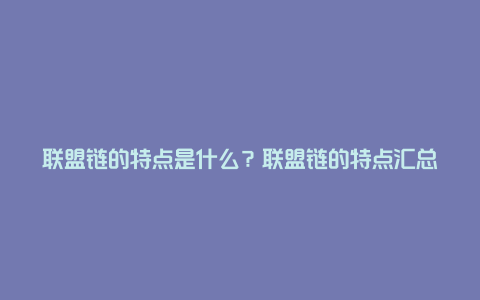 联盟链的特点是什么？联盟链的特点汇总