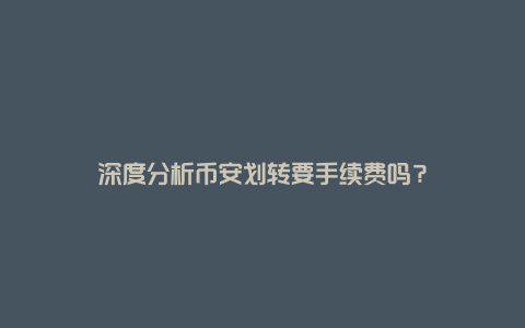 深度分析币安划转要手续费吗？