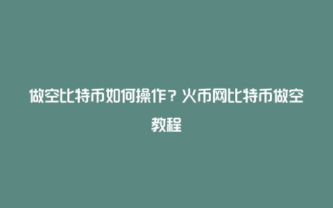 做空比特币如何操作？火币网比特币做空教程