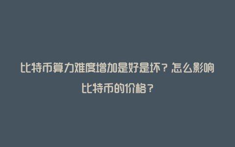 比特币算力难度增加是好是坏？怎么影响比特币的价格？