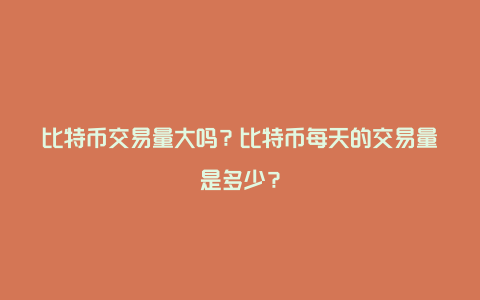 比特币交易量大吗？比特币每天的交易量是多少？