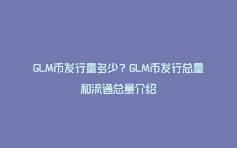 GLM币发行量多少？GLM币发行总量和流通总量介绍