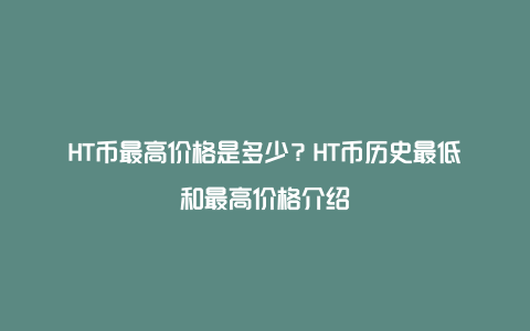 HT币最高价格是多少？HT币历史最低和最高价格介绍