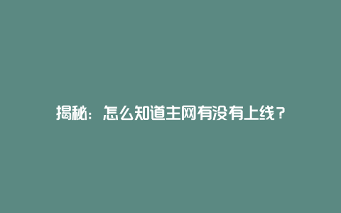 揭秘：怎么知道主网有没有上线？