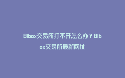 Bibox交易所打不开怎么办？Bibox交易所最新网址