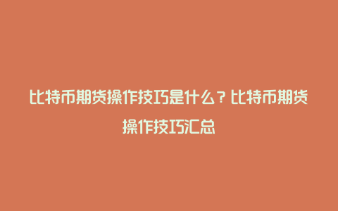 比特币期货操作技巧是什么？比特币期货操作技巧汇总