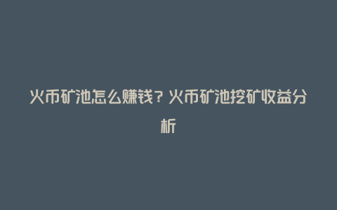 火币矿池怎么赚钱？火币矿池挖矿收益分析