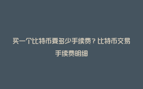 买一个比特币要多少手续费？比特币交易手续费明细