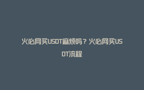 火必网买USDT麻烦吗？火必网买USDT流程