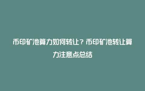 币印矿池算力如何转让？币印矿池转让算力注意点总结