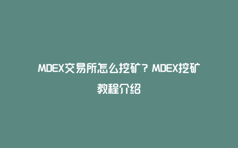 MDEX交易所怎么挖矿？MDEX挖矿教程介绍