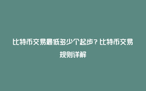 比特币交易最低多少个起步？比特币交易规则详解