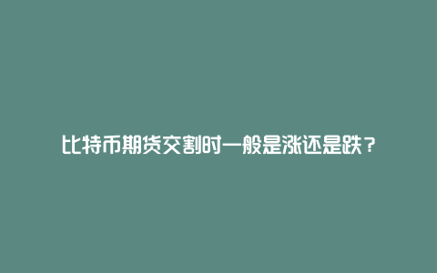 比特币期货交割时一般是涨还是跌？