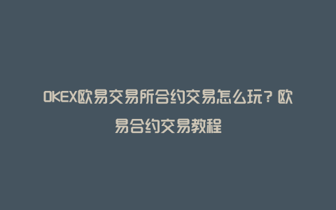 OKEX欧易交易所合约交易怎么玩？欧易合约交易教程