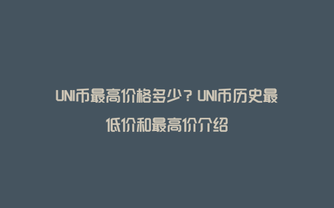 UNI币最高价格多少？UNI币历史最低价和最高价介绍