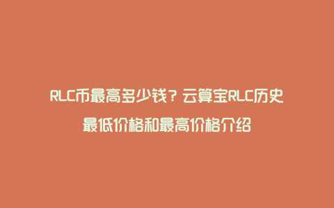 RLC币最高多少钱？云算宝RLC历史最低价格和最高价格介绍