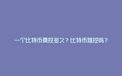 一个比特币要挖多久？比特币难挖吗？