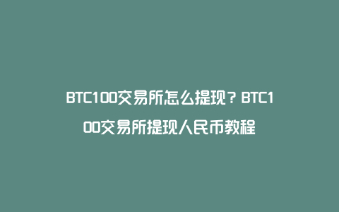 BTC100交易所怎么提现？BTC100交易所提现人民币教程